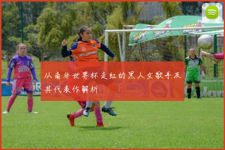 从南非世界杯走红的黑人女歌手及其代表作解析