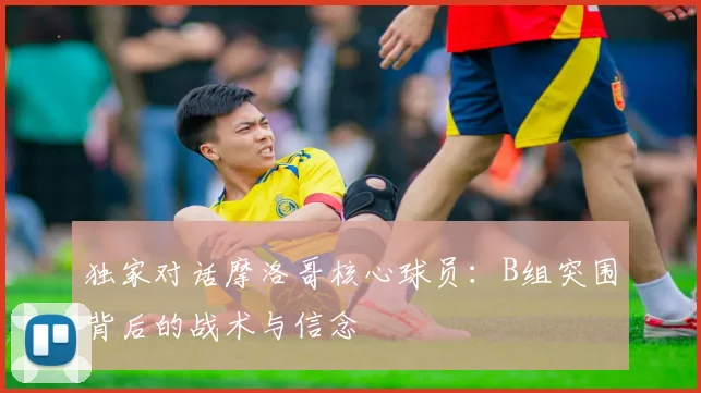 独家对话摩洛哥核心球员：B组突围背后的战术与信念