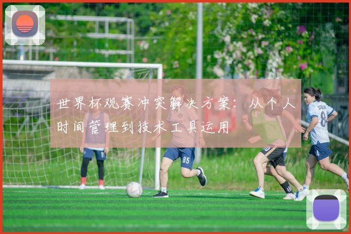 世界杯观赛冲突解决方案：从个人时间管理到技术工具运用