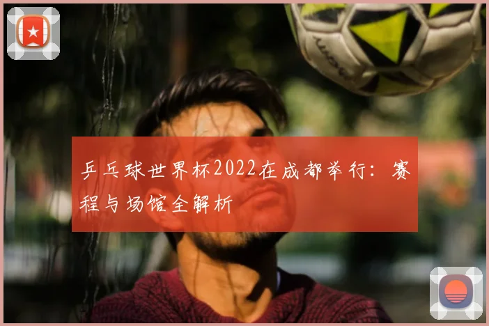 乒乓球世界杯2022在成都举行：赛程与场馆全解析