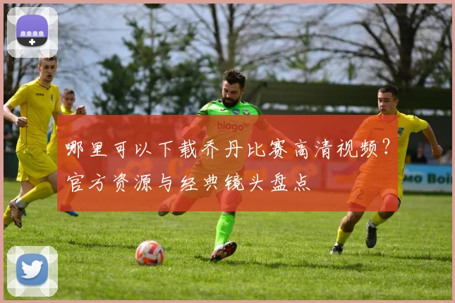 哪里可以下载乔丹比赛高清视频？官方资源与经典镜头盘点