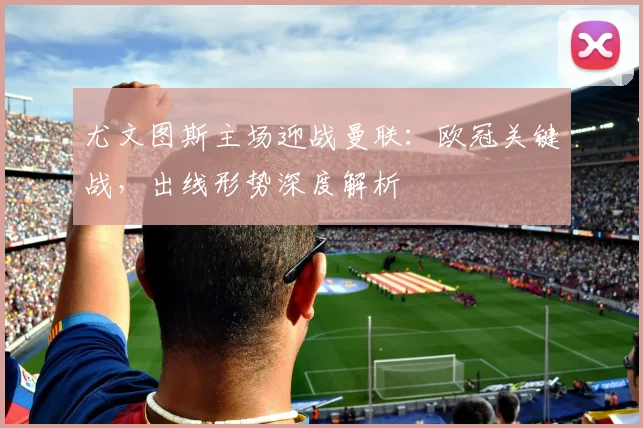 尤文图斯主场迎战曼联：欧冠关键战，出线形势深度解析