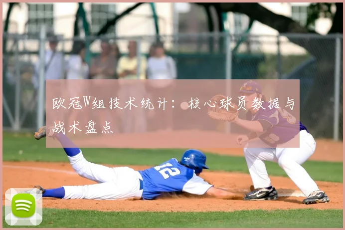 欧冠W组技术统计：核心球员数据与战术盘点