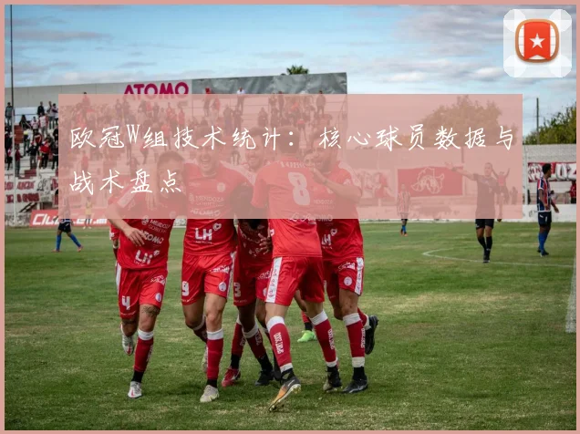 欧冠W组技术统计：核心球员数据与战术盘点