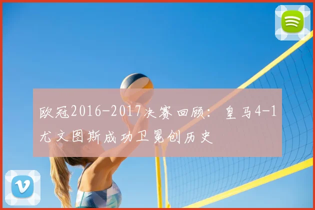 欧冠2016-2017决赛回顾：皇马4-1尤文图斯成功卫冕创历史