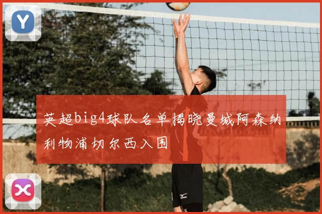 英超big4球队名单揭晓曼城阿森纳利物浦切尔西入围