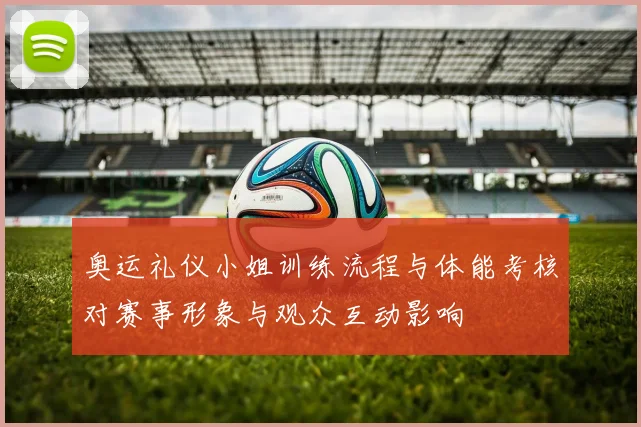 奥运礼仪小姐训练流程与体能考核对赛事形象与观众互动影响