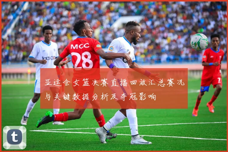 亚运会女篮决赛直播回放汇总赛况与关键数据分析及夺冠影响