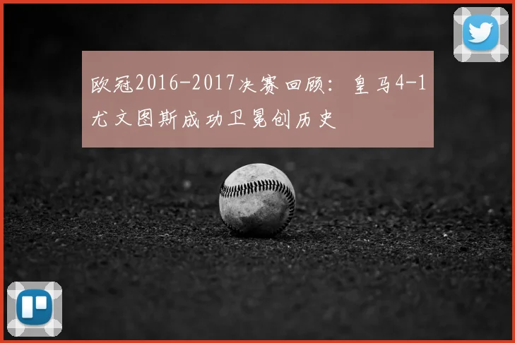 欧冠2016-2017决赛回顾：皇马4-1尤文图斯成功卫冕创历史