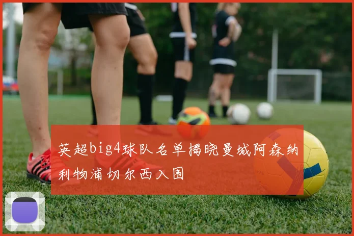 英超big4球队名单揭晓曼城阿森纳利物浦切尔西入围