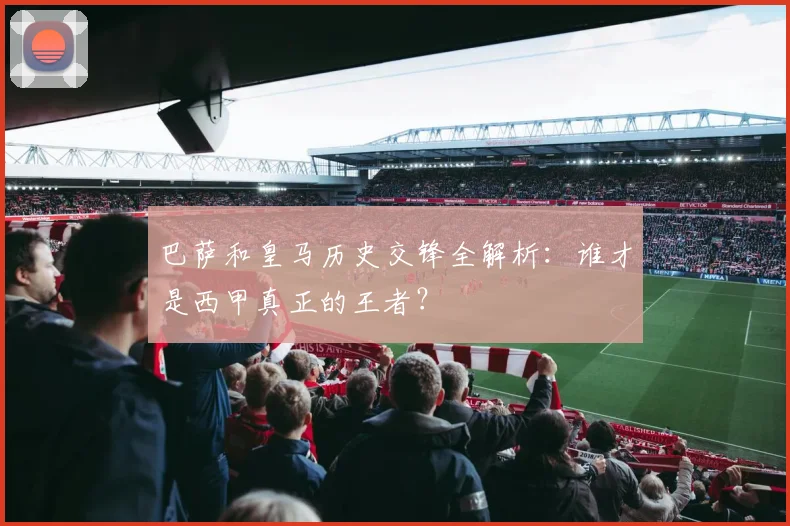 巴萨和皇马历史交锋全解析：谁才是西甲真正的王者？