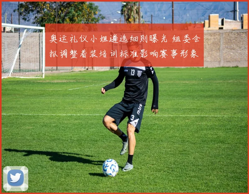 奥运礼仪小姐遴选细则曝光 组委会拟调整着装培训标准影响赛事形象