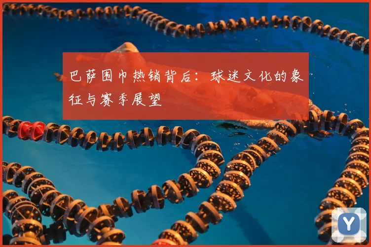 巴萨围巾热销背后：球迷文化的象征与赛季展望