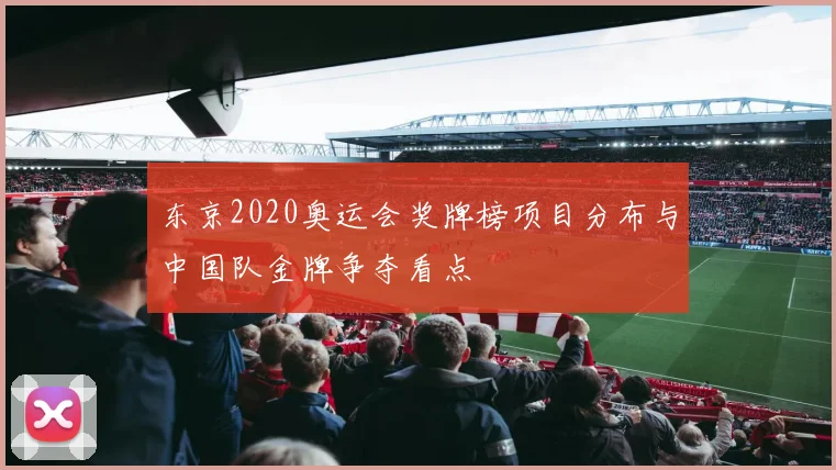 东京2020奥运会奖牌榜项目分布与中国队金牌争夺看点