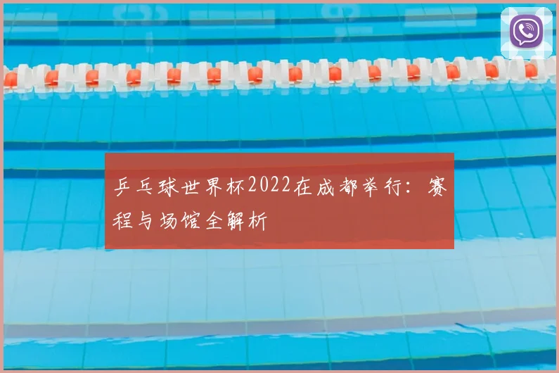 乒乓球世界杯2022在成都举行：赛程与场馆全解析