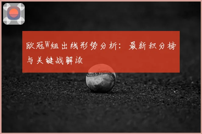 欧冠W组出线形势分析：最新积分榜与关键战解读