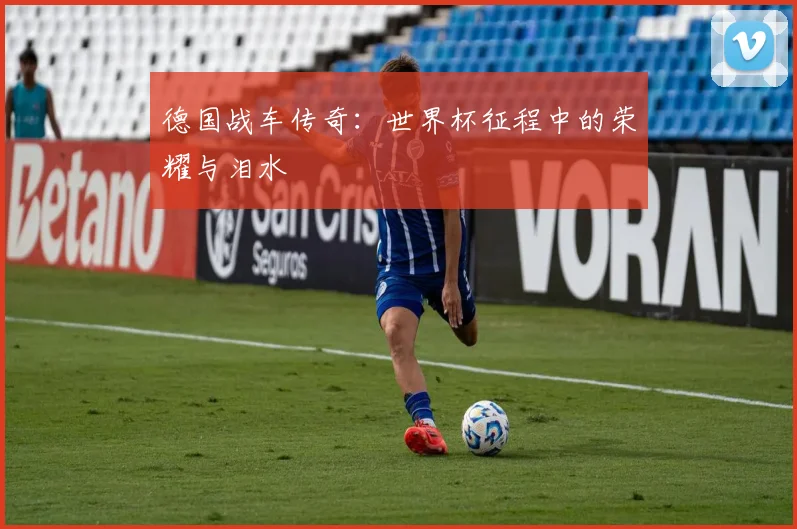 德国战车传奇：世界杯征程中的荣耀与泪水