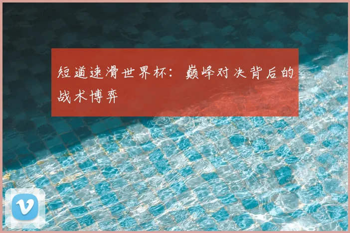 短道速滑世界杯：巅峰对决背后的战术博弈