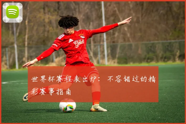 世界杯赛程表出炉：不容错过的精彩赛事指南