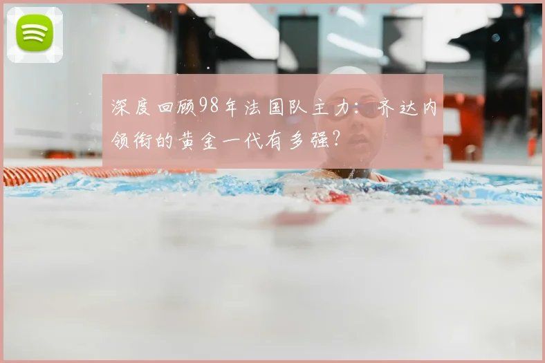深度回顾98年法国队主力:齐达内领衔的黄金一代有多强?