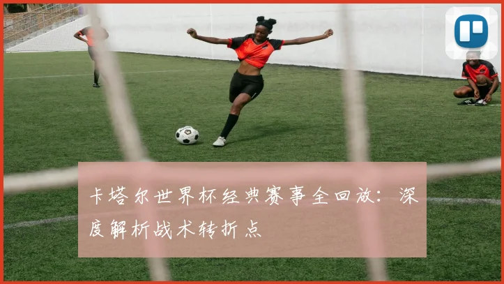 卡塔尔世界杯经典赛事全回放:深度解析战术转折点