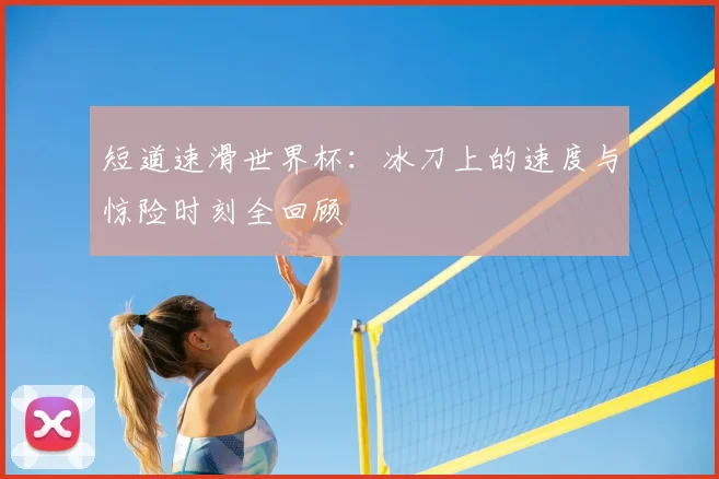 短道速滑世界杯：冰刀上的速度与惊险时刻全回顾