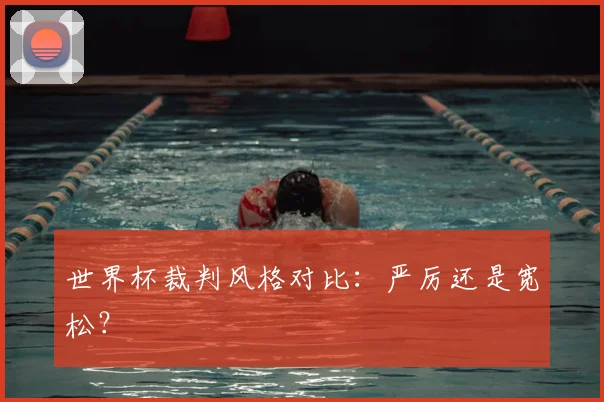 世界杯裁判风格对比:严厉还是宽松?