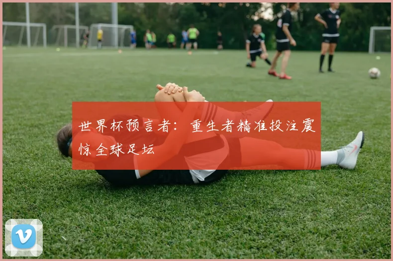 世界杯预言者:重生者精准投注震惊全球足坛