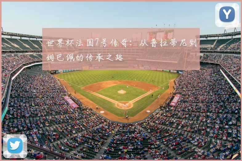 世界杯法国7号传奇：从普拉蒂尼到姆巴佩的传承之路