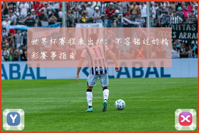 世界杯赛程表出炉:不容错过的精彩赛事指南