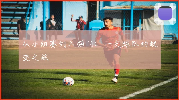 从小组赛到八强门:一支球队的蜕变之旅