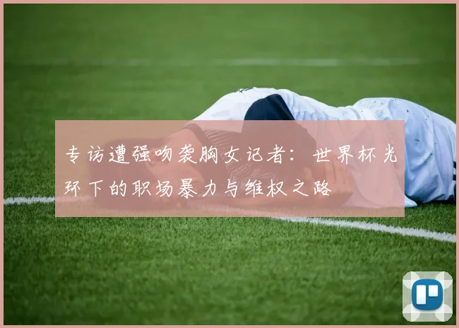 专访遭强吻袭胸女记者:世界杯光环下的职场暴力与维权之路