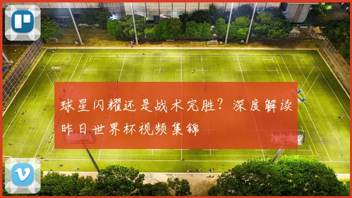 球星闪耀还是战术完胜?深度解读昨日世界杯视频集锦