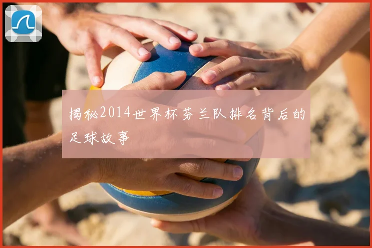 揭秘2014世界杯芬兰队排名背后的足球故事
