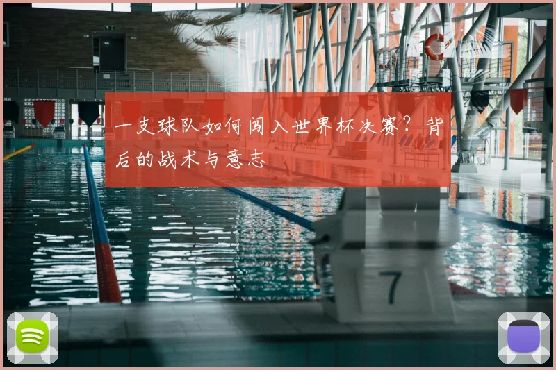 一支球队如何闯入世界杯决赛？背后的战术与意志