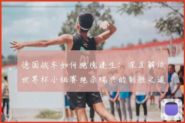 德国战车如何绝境逢生：深度解读世界杯小组赛绝杀瑞典的制胜之道