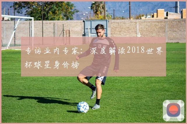专访业内专家:深度解读2018世界杯球星身价榜