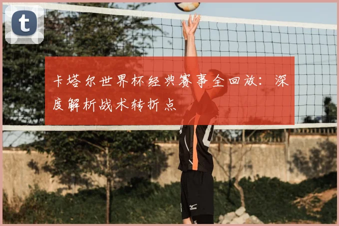卡塔尔世界杯经典赛事全回放：深度解析战术转折点
