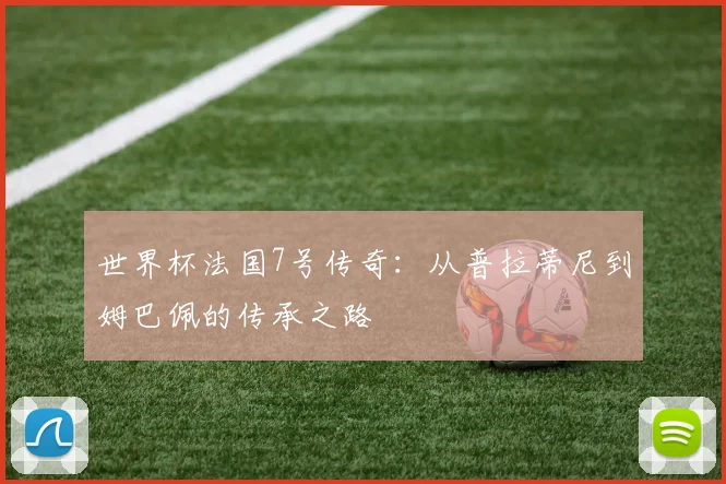 世界杯法国7号传奇：从普拉蒂尼到姆巴佩的传承之路