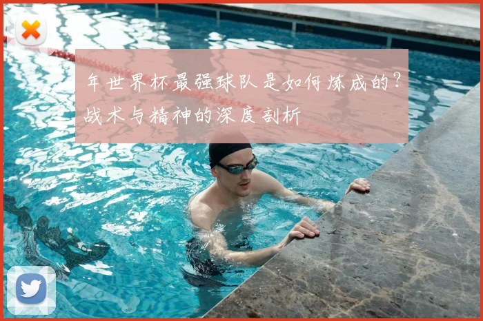 年世界杯最强球队是如何炼成的？战术与精神的深度剖析