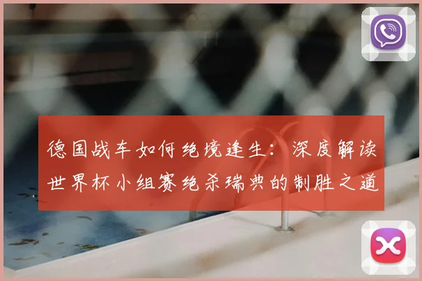 德国战车如何绝境逢生：深度解读世界杯小组赛绝杀瑞典的制胜之道