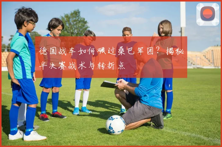 德国战车如何碾过桑巴军团？揭秘半决赛战术与转折点