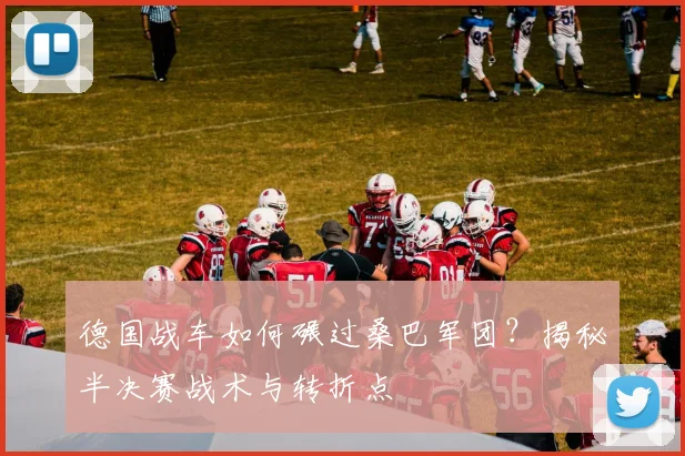 德国战车如何碾过桑巴军团？揭秘半决赛战术与转折点