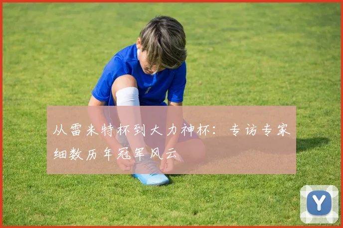 从雷米特杯到大力神杯：专访专家细数历年冠军风云
