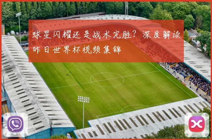 球星闪耀还是战术完胜?深度解读昨日世界杯视频集锦