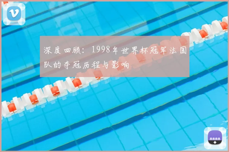 深度回顾：1998年世界杯冠军法国队的夺冠历程与影响